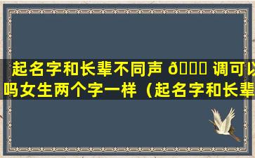 起名字和长辈不同声 🍀 调可以吗女生两个字一样（起名字和长辈 🌼 不同声调可以吗女生两个字一样嘛）